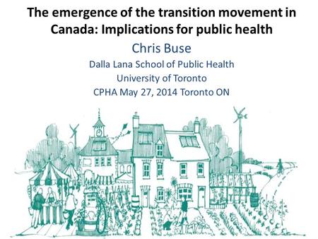 Chris Buse Dalla Lana School of Public Health University of Toronto CPHA May 27, 2014 Toronto ON The emergence of the transition movement in Canada: Implications.