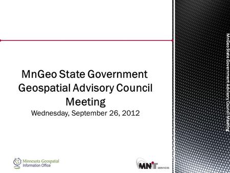 MnGeo State Government Advisory Council Meeting MnGeo State Government Geospatial Advisory Council Meeting Wednesday, September 26, 2012.