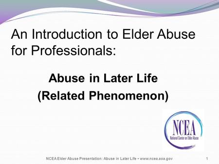 An Introduction to Elder Abuse for Professionals: Abuse in Later Life (Related Phenomenon) NCEA Elder Abuse Presentation: Abuse in Later Life www.ncea.aoa.gov1.