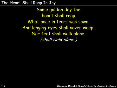 The Heart Shall Reap In Joy 1-6 Some golden day the heart shall reap What once in tears was sown, And longing eyes shall never weep, Nor feet shall walk.