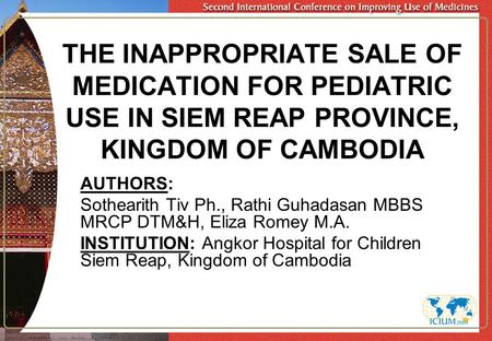THE INAPPROPRIATE SALE OF MEDICATION FOR PEDIATRIC USE IN SIEM REAP PROVINCE, KINGDOM OF CAMBODIA AUTHORS: Sothearith Tiv Ph., Rathi Guhadasan MBBS MRCP.