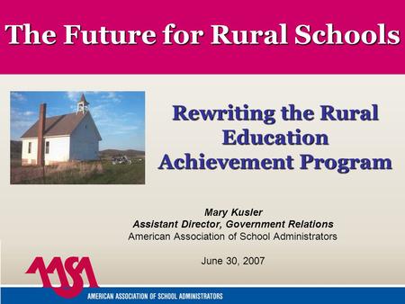 The Future for Rural Schools Mary Kusler Assistant Director, Government Relations American Association of School Administrators June 30, 2007 Rewriting.