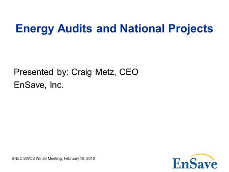 SNEC SWCS Winter Meeting, February 18, 2010 Energy Audits and National Projects Presented by: Craig Metz, CEO EnSave, Inc.