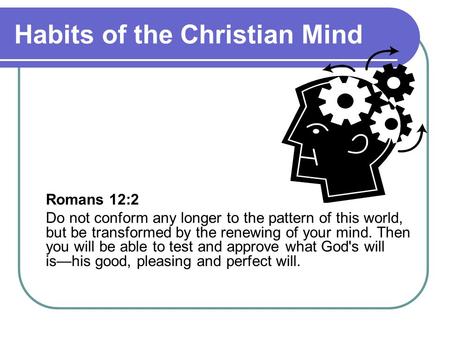 Habits of the Christian Mind Romans 12:2 Do not conform any longer to the pattern of this world, but be transformed by the renewing of your mind. Then.