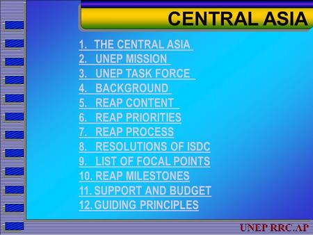 UNEP RRC.AP 1. THE CENTRAL ASIA 2. UNEP MISSION 3. UNEP TASK FORCE 4. BACKGROUND 5. REAP CONTENT 6. REAP PRIORITIES 7. REAP PROCESS 8. RESOLUTIONS OF ISDC.