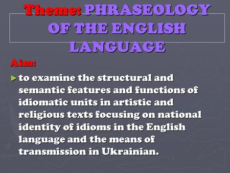 Theme: PHRASEOLOGY OF THE ENGLISH LANGUAGE Aim: ► to examine the structural and semantic features and functions of idiomatic units in artistic and religious.