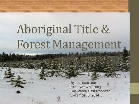 Aboriginal Title & Forest Management The New Reality By: Lennard Joe For: NAFA Meeting Saskatoon Saskatchewan December 3, 2014.