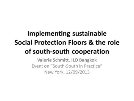 Implementing sustainable Social Protection Floors & the role of south-south cooperation Valerie Schmitt, ILO Bangkok Event on “South-South in Practice”