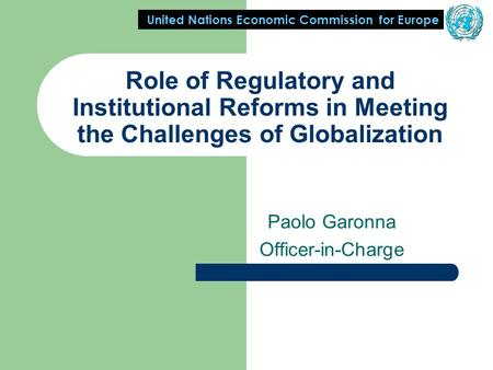 United Nations Economic Commission for Europe Role of Regulatory and Institutional Reforms in Meeting the Challenges of Globalization Paolo Garonna Officer-in-Charge.