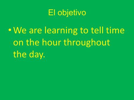 El objetivo We are learning to tell time on the hour throughout the day.