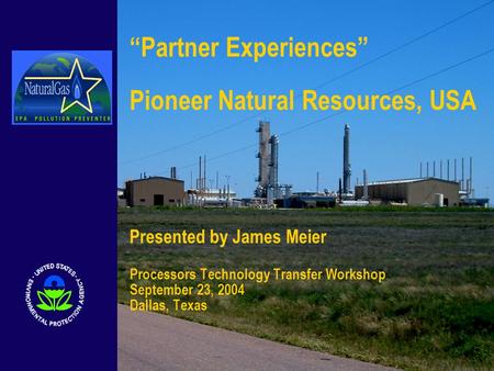 “Partner Experiences” Pioneer Natural Resources, USA Presented by James Meier Processors Technology Transfer Workshop September 23, 2004 Dallas, Texas.