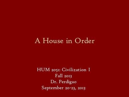 A House in Order HUM 2051: Civilization I Fall 2013 Dr. Perdigao September 20-23, 2013.