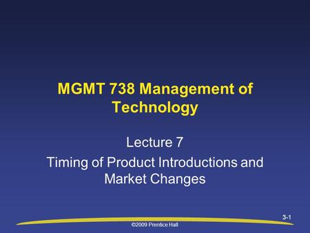 ©2009 Prentice Hall 3-1 Lecture 7 Timing of Product Introductions and Market Changes MGMT 738 Management of Technology.