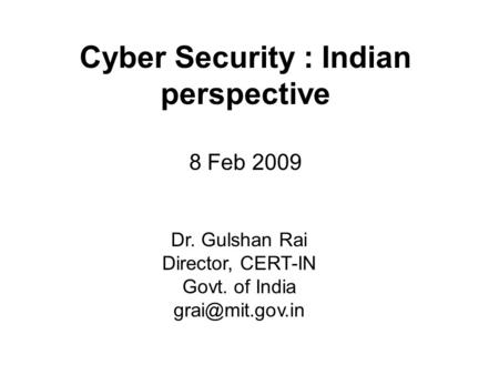 Cyber Security : Indian perspective 8 Feb 2009 Dr. Gulshan Rai Director, CERT-IN Govt. of India
