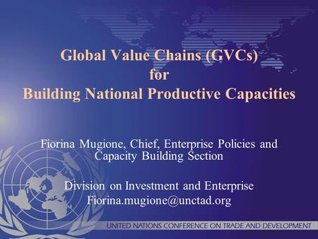 Global Value Chains (GVCs) for Building National Productive Capacities Fiorina Mugione, Chief, Enterprise Policies and Capacity Building Section Division.