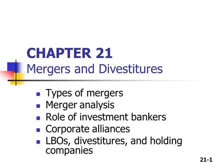 21-1 CHAPTER 21 Mergers and Divestitures Types of mergers Merger analysis Role of investment bankers Corporate alliances LBOs, divestitures, and holding.
