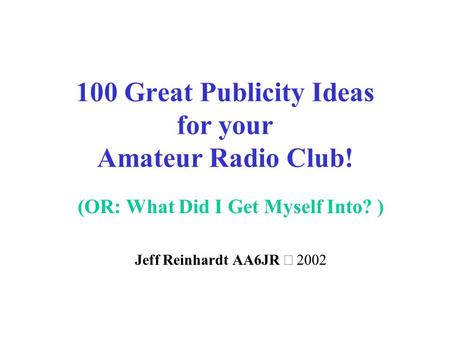 100 Great Publicity Ideas for your Amateur Radio Club! (OR: What Did I Get Myself Into? ) Jeff Reinhardt AA6JR 