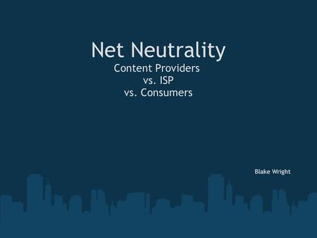 Net Neutrality Content Providers vs. ISP vs. Consumers Blake Wright.