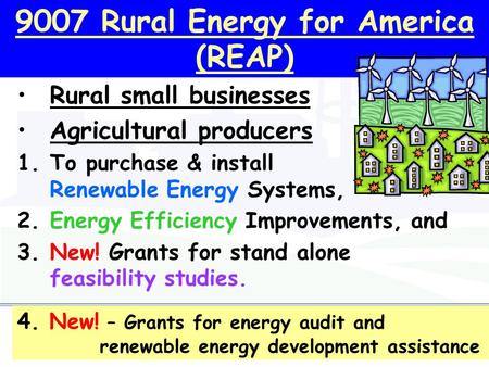 9007 Rural Energy for America (REAP) Rural small businesses Agricultural producers 1.To purchase & install Renewable Energy Systems, 2.Energy Efficiency.