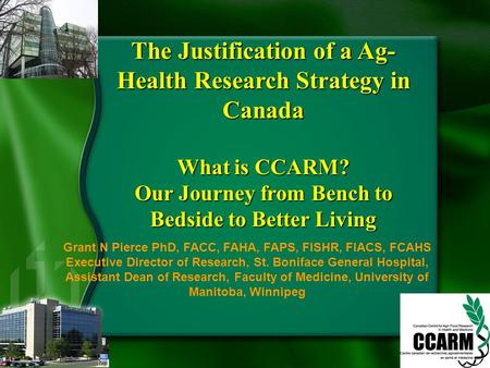 The Justification of a Ag- Health Research Strategy in Canada What is CCARM? Our Journey from Bench to Bedside to Better Living Grant N Pierce PhD, FACC,