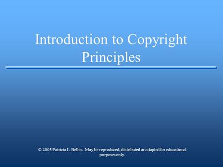 Introduction to Copyright Principles © 2005 Patricia L. Bellia. May be reproduced, distributed or adapted for educational purposes only.