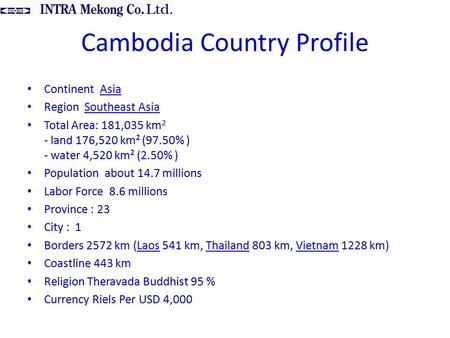 Cambodia Country Profile Continent AsiaAsia Region Southeast AsiaSoutheast Asia Total Area: 181,035 km 2 - land 176,520 km² (97.50% ) - water 4,520 km².