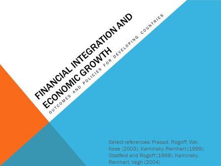 FINANCIAL INTEGRATION AND ECONOMIC GROWTH OUTCOMES AND POLICIES FOR DEVELOPING COUNTRIES Select references: Prasad, Rogoff, Wei, Kose (2003); Kaminsky,