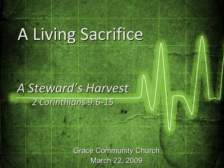 Grace Community Church March 22, 2009 A Steward’s Harvest 2 Corinthians 9:6-15 A Living Sacrifice A Living Sacrifice.