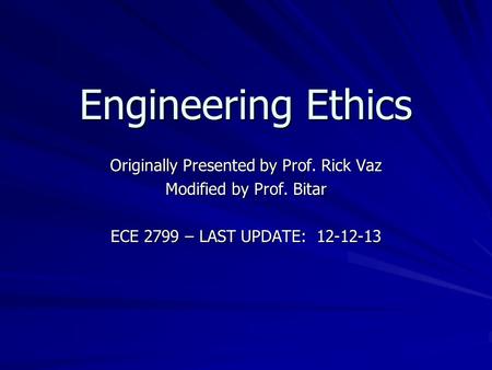 Engineering Ethics Originally Presented by Prof. Rick Vaz Modified by Prof. Bitar ECE 2799 – LAST UPDATE: 12-12-13.