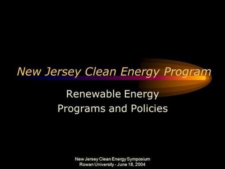 New Jersey Clean Energy Symposium Rowan University - June 18, 2004 New Jersey Clean Energy Program Renewable Energy Programs and Policies.