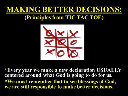 MAKING BETTER DECISIONS: (Principles from TIC TAC TOE) *Every year we make a new declaration USUALLY centered around what God is going to do for us. *We.