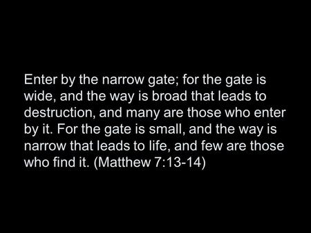 Enter by the narrow gate; for the gate is wide, and the way is broad that leads to destruction, and many are those who enter by it. For the gate is small,
