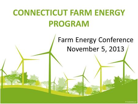 CONNECTICUT FARM ENERGY PROGRAM Farm Energy Conference November 5, 2013.