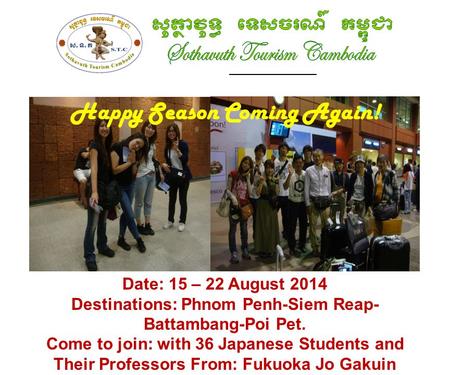 ______________ Happy Season Coming Again! Date: 15 – 22 August 2014 Destinations: Phnom Penh-Siem Reap- Battambang-Poi Pet. Come to join: with 36 Japanese.