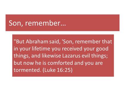 Son, remember… But Abraham said, 'Son, remember that in your lifetime you received your good things, and likewise Lazarus evil things; but now he is comforted.
