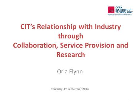 CIT’s Relationship with Industry through Collaboration, Service Provision and Research Orla Flynn Thursday 4 th September 2014 1.