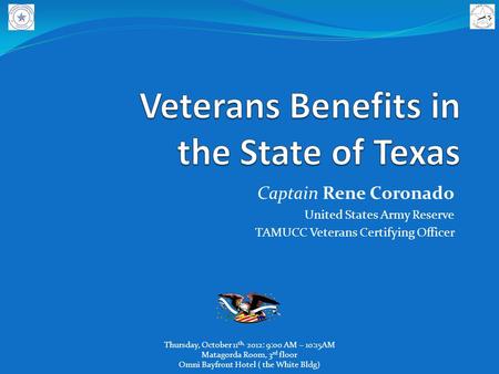 Captain Rene Coronado United States Army Reserve TAMUCC Veterans Certifying Officer Thursday, October 11 th, 2012: 9:00 AM – 10:15AM Matagorda Room, 3.