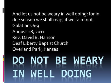 And let us not be weary in well doing: for in due season we shall reap, if we faint not. Galatians 6:9 August 28, 2011 Rev. David B. Hanson Deaf Liberty.