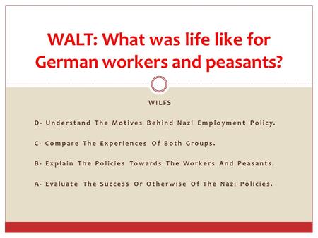 WILFS D- Understand The Motives Behind Nazi Employment Policy. C- Compare The Experiences Of Both Groups. B- Explain The Policies Towards The Workers And.
