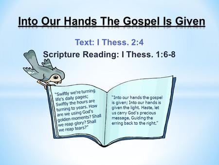 Text: I Thess. 2:4 Scripture Reading: I Thess. 1:6-8 “Swiftly we're turning life's daily pages; Swiftly the hours are turning to years. How are we using.