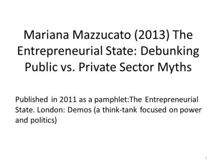 Mariana Mazzucato (2013) The Entrepreneurial State: Debunking Public vs. Private Sector Myths Published in 2011 as a pamphlet:The Entrepreneurial State.