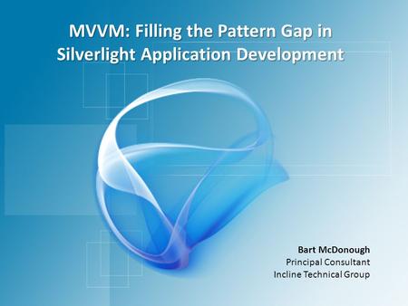 MVVM: Filling the Pattern Gap in Silverlight Application Development Bart McDonough Principal Consultant Incline Technical Group.