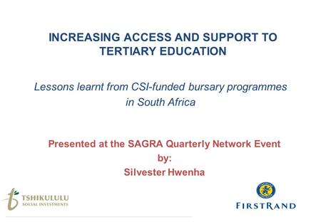 INCREASING ACCESS AND SUPPORT TO TERTIARY EDUCATION Lessons learnt from CSI-funded bursary programmes in South Africa Presented at the SAGRA Quarterly.