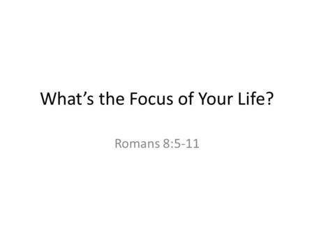 What’s the Focus of Your Life? Romans 8:5-11. Focus The center of interest or activity Center of attention Heart; core The state or quality of having.