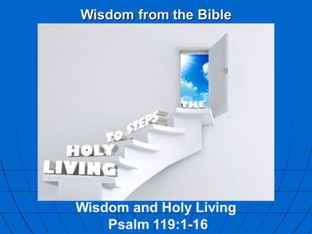 Wisdom from the Bible Wisdom and Holy Living Psalm 119:1-16.