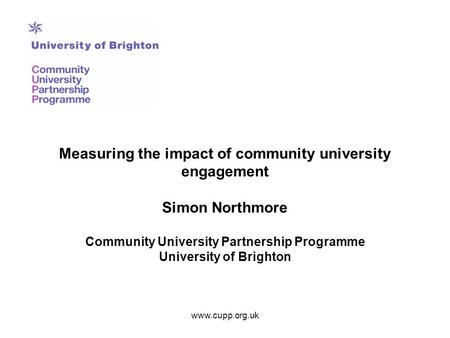 Measuring the impact of community university engagement Simon Northmore Community University Partnership Programme University of Brighton www.cupp.org.uk.