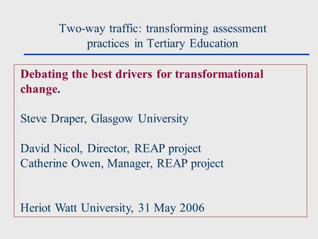 Two-way traffic: transforming assessment practices in Tertiary Education Debating the best drivers for transformational change. Steve Draper, Glasgow University.