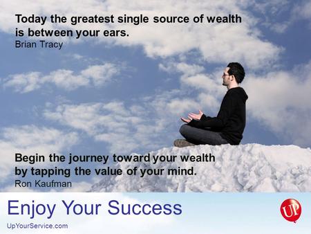 Enjoy Your Success UpYourService.com Begin the journey toward your wealth by tapping the value of your mind. Ron Kaufman Today the greatest single source.