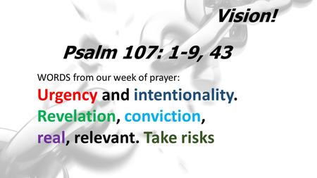 Vision! WORDS from our week of prayer: Urgency and intentionality. Revelation, conviction, real, relevant. Take risks Psalm 107: 1-9, 43.