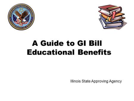 A Guide to GI Bill Educational Benefits Illinois State Approving Agency.